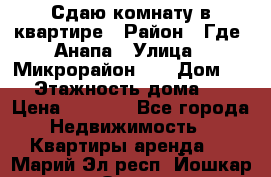 Сдаю комнату в квартире › Район ­ Где. Анапа › Улица ­ Микрорайон 12 › Дом ­ 9 › Этажность дома ­ 5 › Цена ­ 1 500 - Все города Недвижимость » Квартиры аренда   . Марий Эл респ.,Йошкар-Ола г.